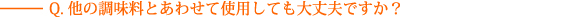 Q.他の調味料とあわせて使用しても大丈夫ですか？